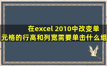 在excel 2010中改变单元格的行高和列宽需要单击什么组